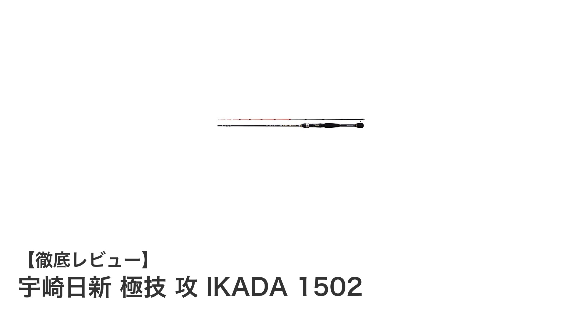 宇崎日新 極技 攻 IKADA 1502：繊細なアタリを逃さない軽量筏竿の新定番