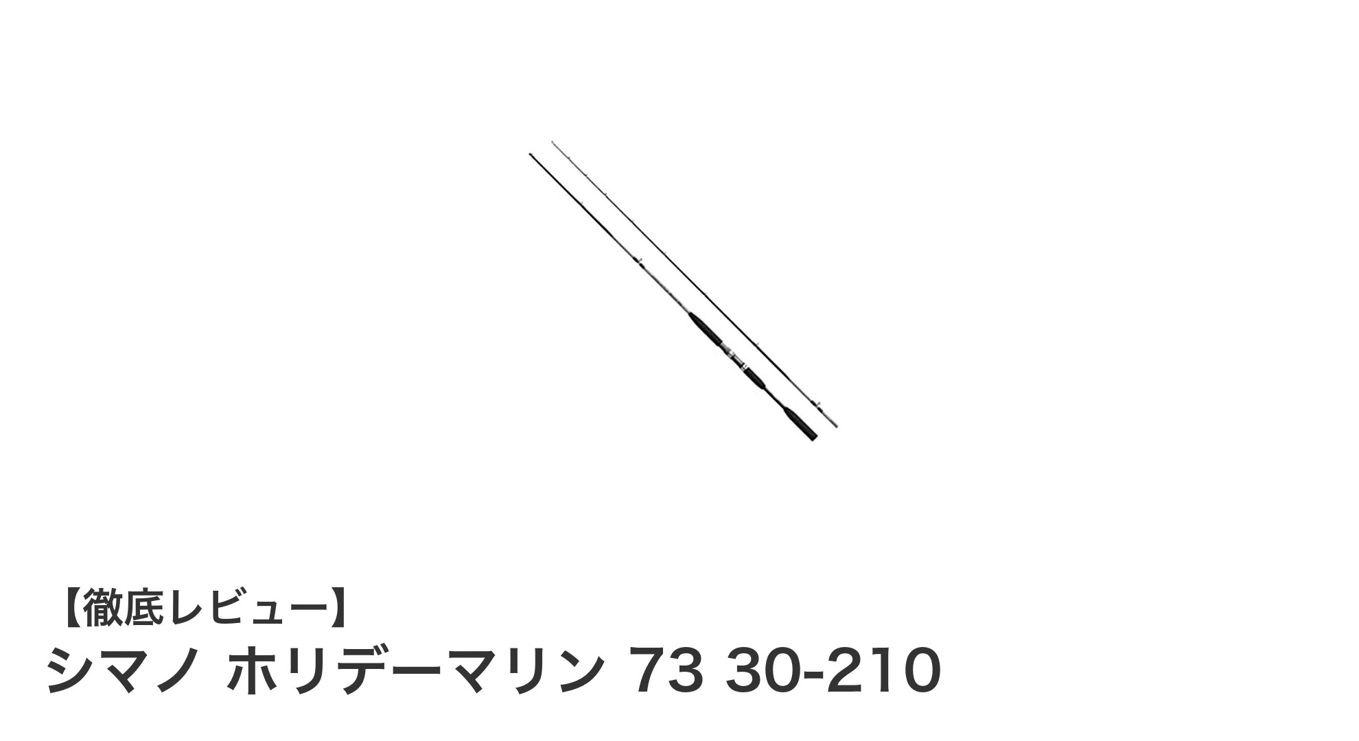 シマノ ホリデーマリン 73 30-210：軽量＆多様錘負荷対応の万能船竿が登場！