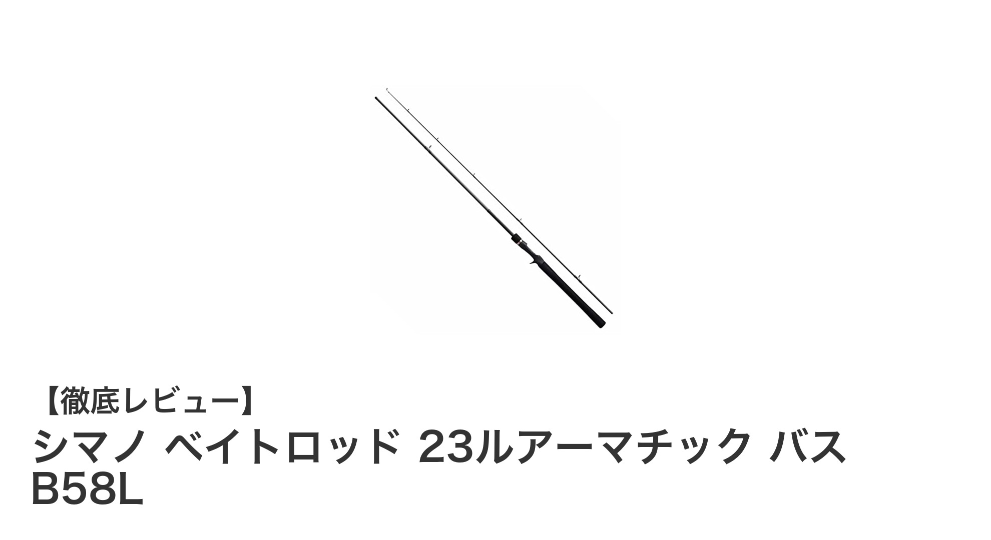 シマノ 23ルアーマチック バス B58L:軽量&高感度のベイトバスロッドで釣果アップ!