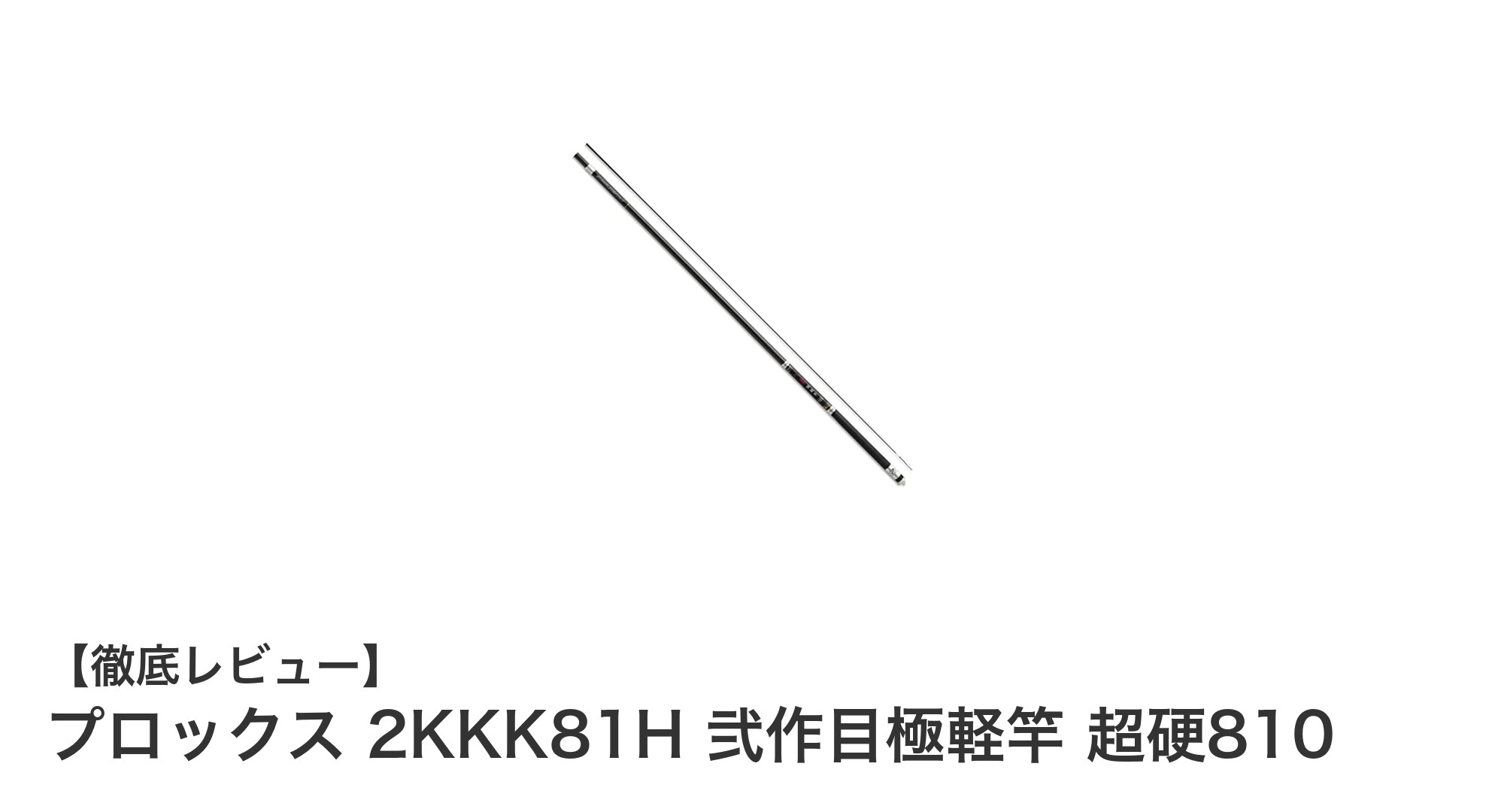 プロックス 2KKK81H 弐作目極軽竿 超硬810:軽さと強さを兼ね備えた鮎竿の新定番