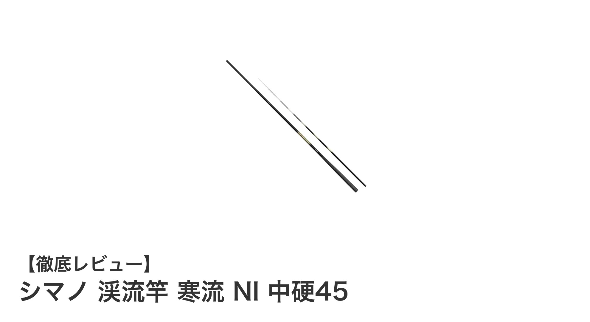 シマノ 渓流竿 寒流 NI 中硬45で極上の釣り体験を!感度と耐久性を兼ね備えた渓流竿の決定版