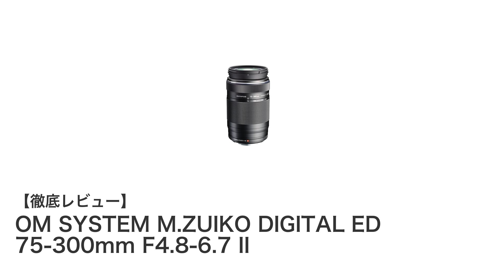 OM SYSTEM M.ZUIKO DIGITAL ED 75-300mm F4.8-6.7 II:軽量で手ぶれ補正対応の超望遠ズームレンズの決定版