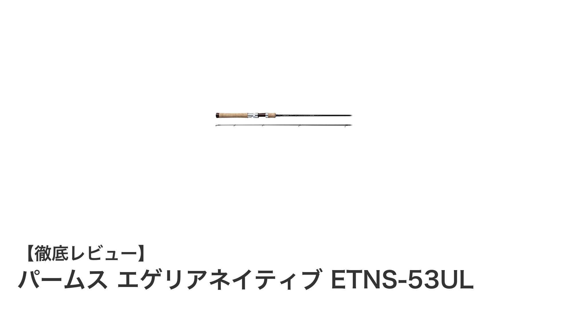 パームス エゲリアネイティブ ETNS‐53UL:軽量&携帯性抜群のウルトラライトロッドで繊細な釣りを極める