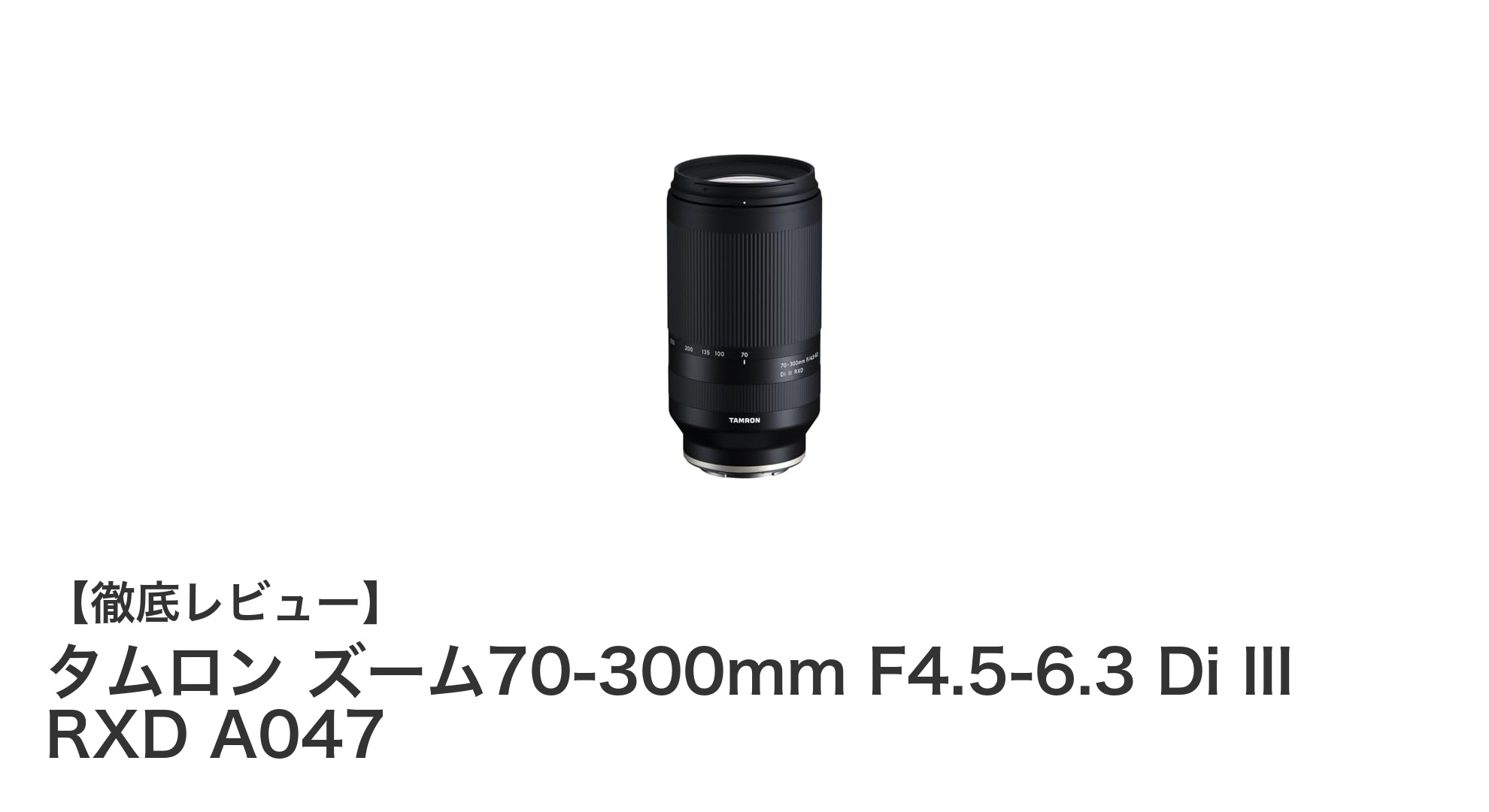タムロン 70-300mm F4.5-6.3 Di III RXD A047:軽量で使いやすいソニーEマウント対応ズームレンズの決定版
