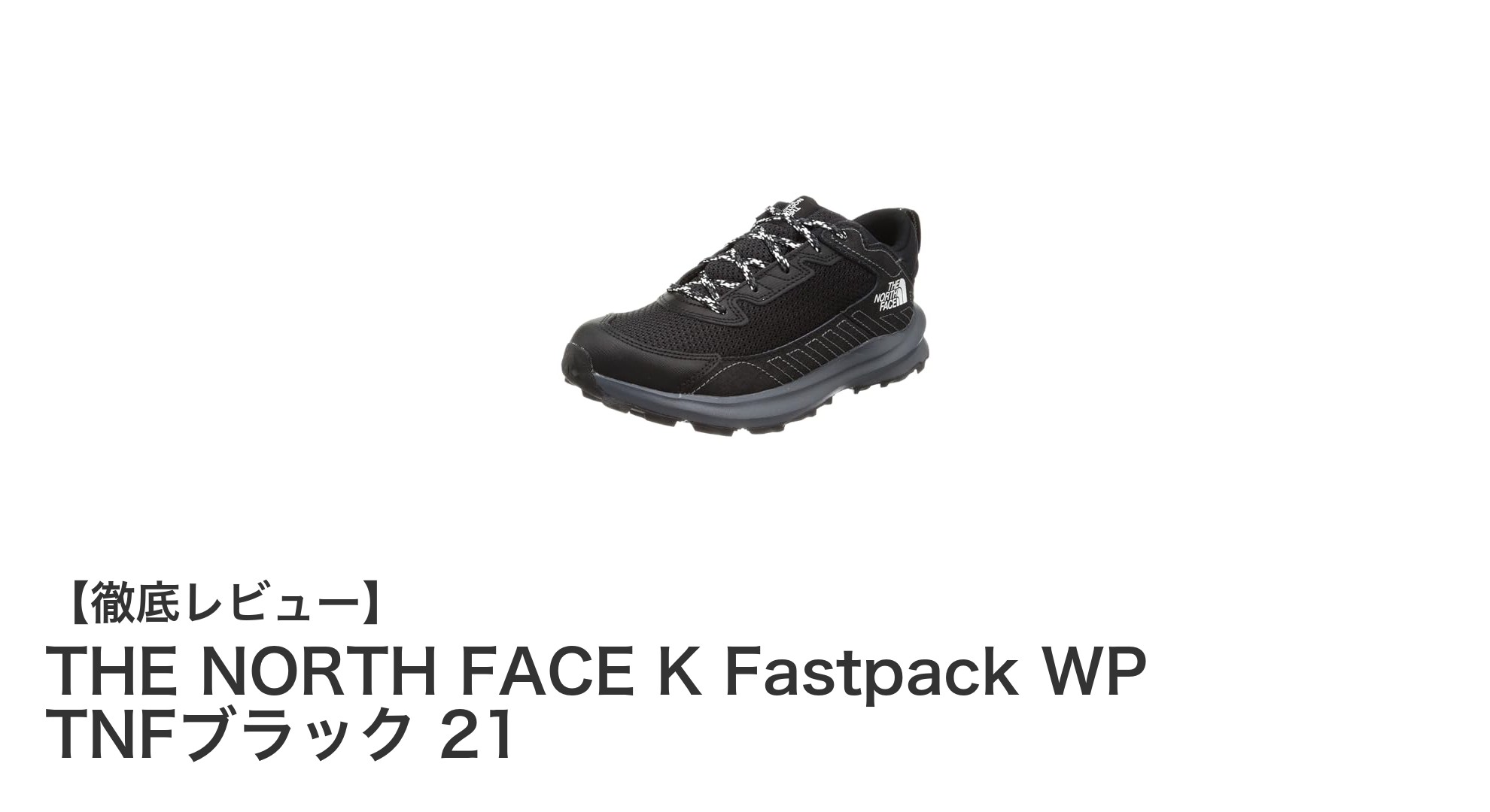 軽量で防水、リサイクル素材使用のTHE NORTH FACEキッズトレッキングシューズ「Fastpack WP TNFブラック 21」レビュー