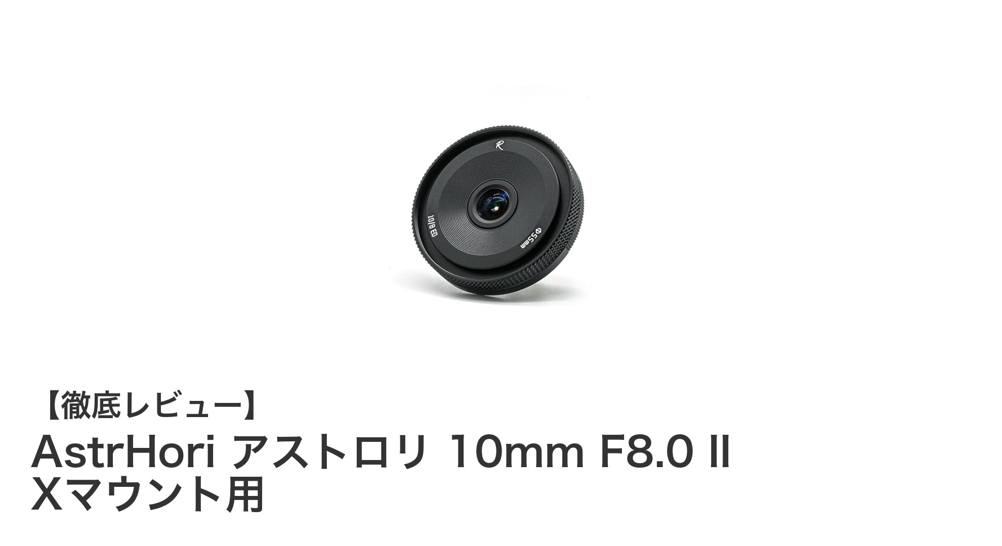 富士フィルムXマウント対応!超広角10mm F8.0の新定番レンズ『AstrHori アストロリ II』徹底レビュー
