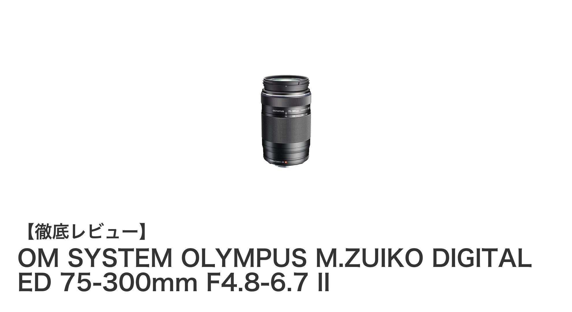 OM SYSTEM OLYMPUS M.ZUIKO DIGITAL ED 75-300mm F4.8-6.7 II:軽量で超望遠を楽しむ最適レンズ