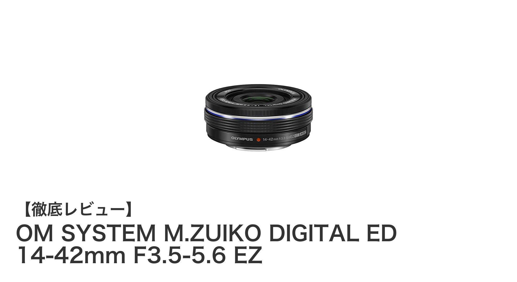 軽量＆操作性抜群！OM SYSTEM M.ZUIKO DIGITAL ED 14-42mm F3.5-5.6 EZの魅力を徹底解説