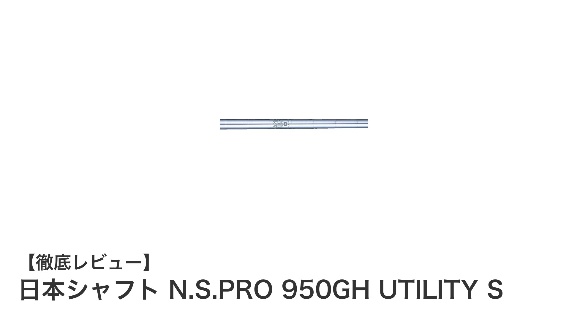 日本シャフト N.S.PRO 950GH UTILITY Sで狙う!高精度・安定感抜群のユーティリティシャフト