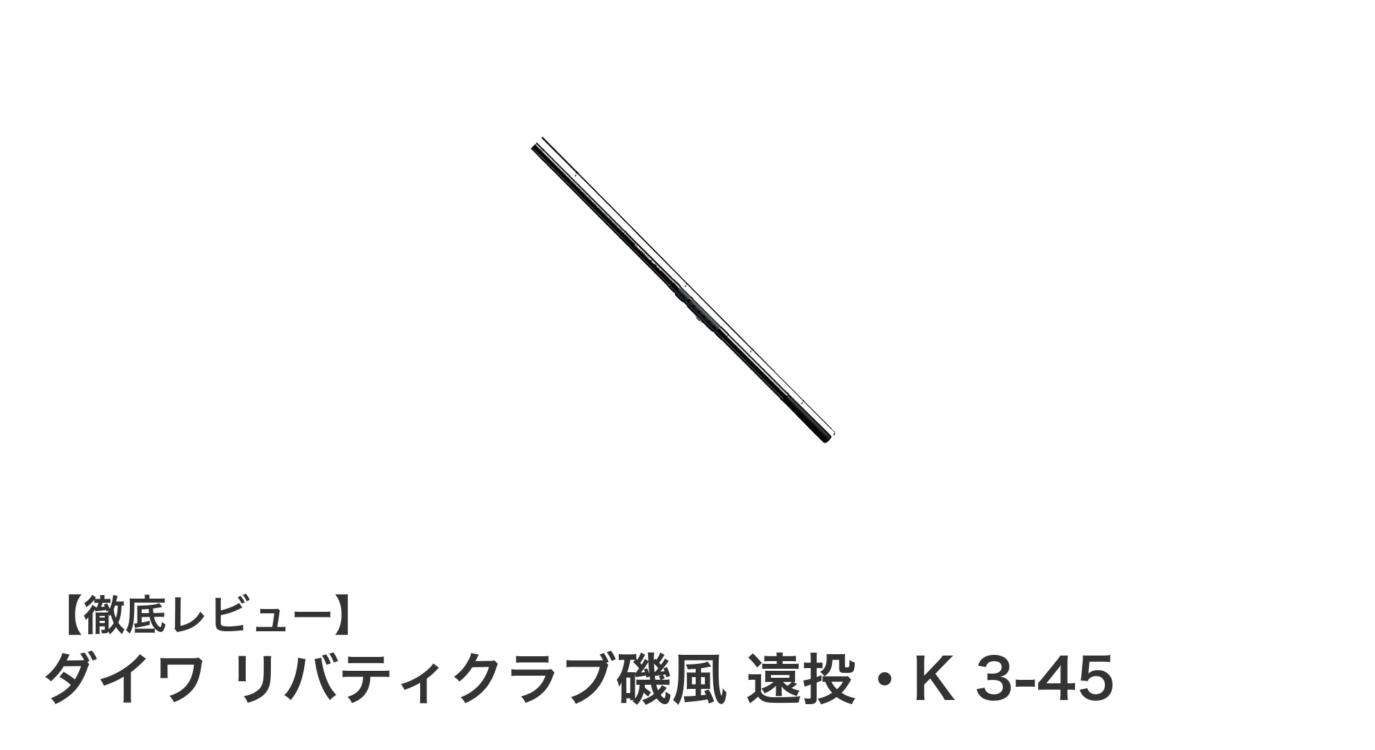 軽量&遠投性能が魅力!ダイワ リバティクラブ磯風 遠投・K 3-45の実力とは?
