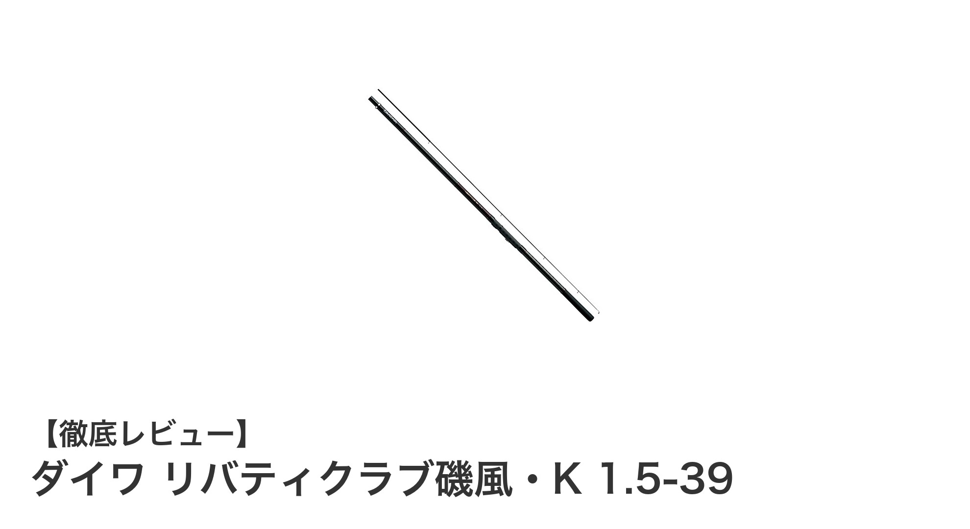 ダイワ リバティクラブ磯風・K 1.5-39:軽量&高操作性で多彩な魚種に対応する磯竿の決定版