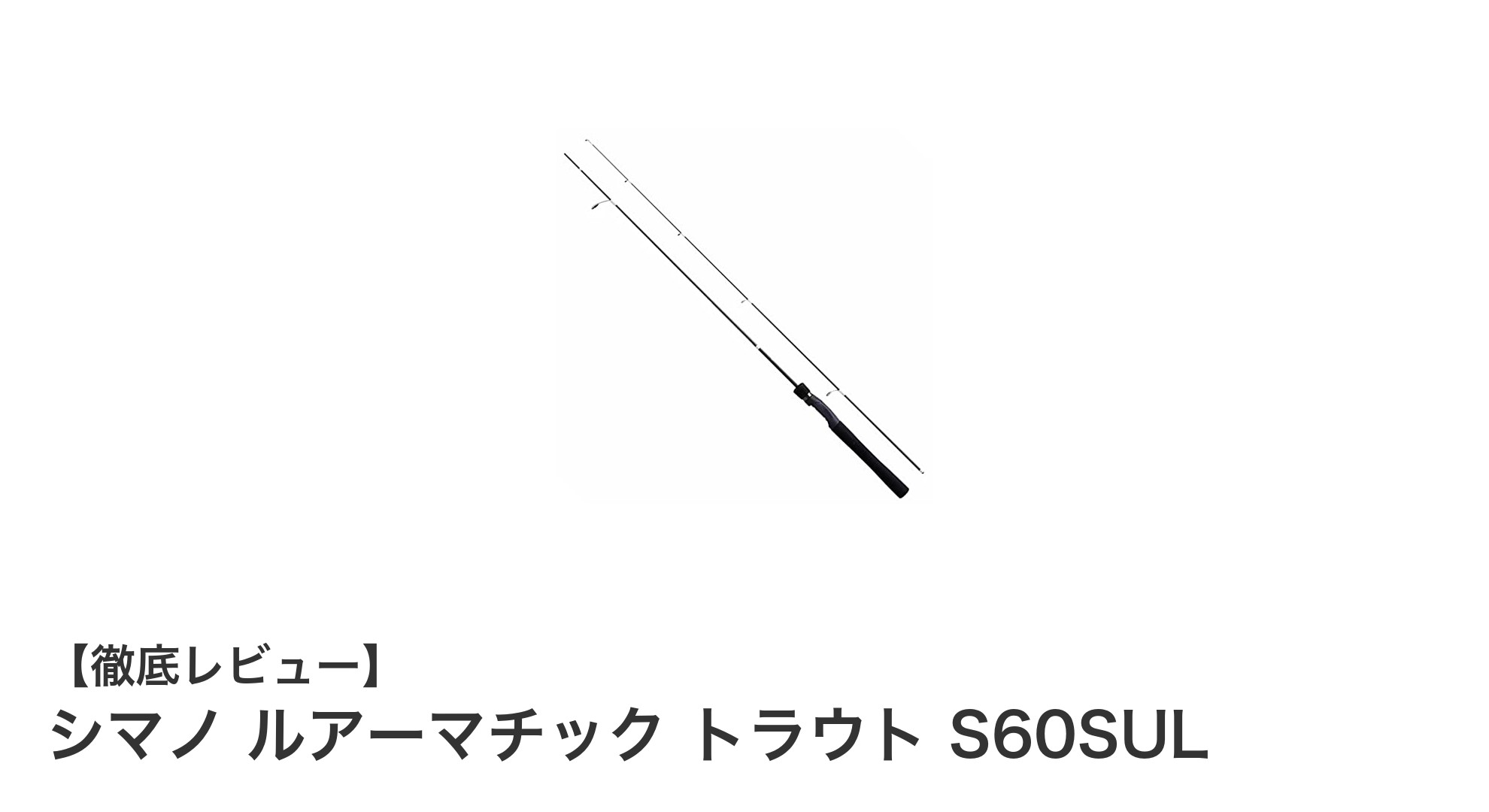 軽さと感度を極めたシマノのトラウト専用スピニングロッド『ルアーマチック トラウト S60SUL』レビュー