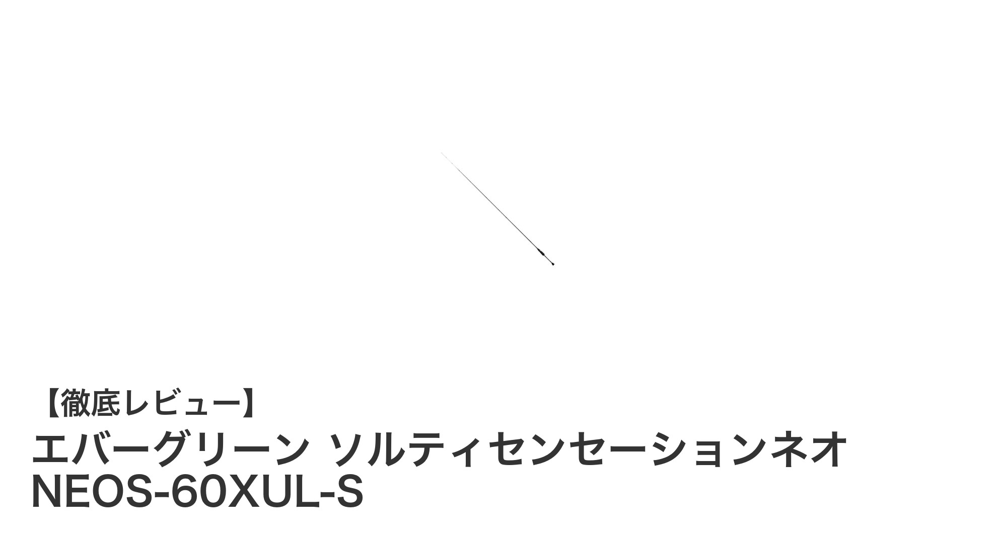 エバーグリーン ソルティセンセーションネオ NEOS-60XUL-S：繊細なアジングに最適な超軽量スピニングロッド