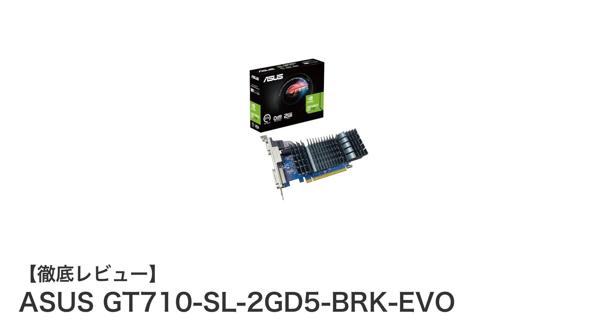 ファンレス＆コンパクト設計が光る！ASUS GT710-SL-2GD5-BRK-EVOレビュー