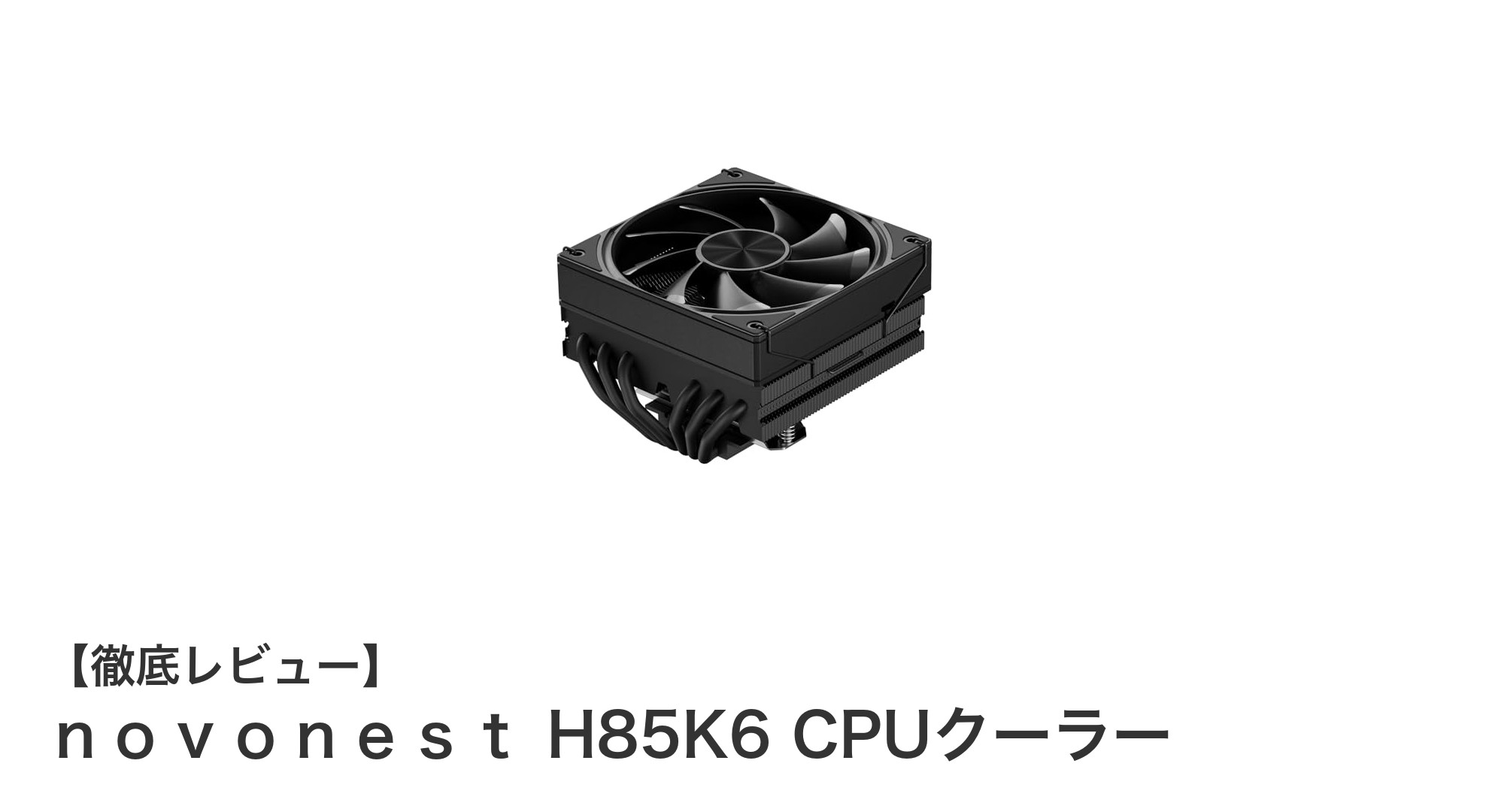 ｎｏｖｏｎｅｓｔ H85K6 CPUクーラーの魅力を徹底解説！静音＆多対応のトップフロー設計