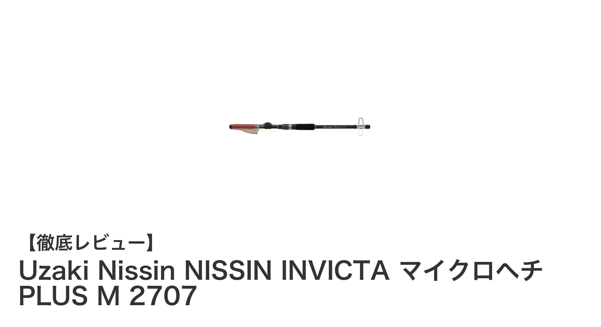 軽量かつ高感度！Uzaki NissinのINVICTA マイクロヘチ PLUS M 2707で繊細な釣りを極めよう